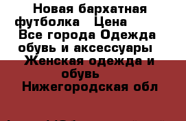 Новая бархатная футболка › Цена ­ 890 - Все города Одежда, обувь и аксессуары » Женская одежда и обувь   . Нижегородская обл.